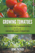 Growing Tomatoes: Discover the Fundamentals on How to Grow Big Juicy Tomatoes