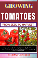 Growing Tomatoes from Seed to Harvest: Complete Guide For Growing Tomatoes By Seed, Learn When And How To Plant, And Be Successful At Cultivating Plant For Beginners
