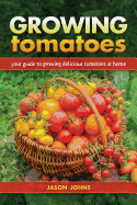 Growing Tomatoes: Your Guide to Growing Delicious Tomatoes at Home