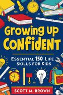 Growing Up Confident: Essential 150 Life Skills for Kids: Practical Lessons for Success and Happiness