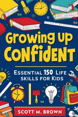 Growing Up Confident: Essential 150 Life Skills for Kids: Practical Lessons for Success and Happiness - Brown, Scott M