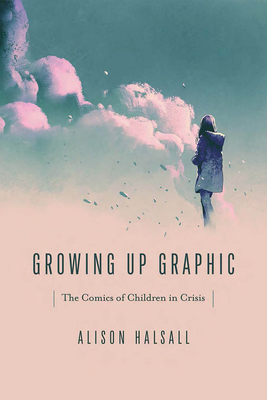 Growing Up Graphic: The Comics of Children in Crisis - Halsall, Alison