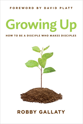 Growing Up: How to Be a Disciple Who Makes Disciples - Gallaty, Robby