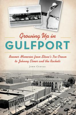 Growing Up in Gulfport: Boomer Memories from Stone's Ice Cream to Johnny Elmer and the Rockets - Cuevas, John