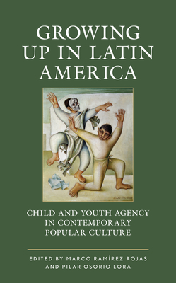 Growing up in Latin America: Child and Youth Agency in Contemporary Popular Culture - Ramrez Rojas, Marco (Editor), and Osorio Lora, Pilar (Editor), and Ayram, Carlos (Contributions by)