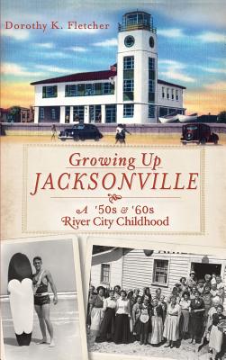 Growing Up Jacksonville: A '50s and '60s River City Childhood - Fletcher, Dorothy K