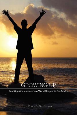 Growing Up: Limiting Adolescence in a World Desperate for Adults - Strasburger, Frank C, and Burrill, Dylan (Contributions by)