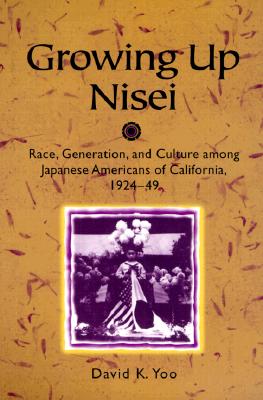 Growing Up Nisei: Race, Generation, and Culture Among Japanese Americans of California, 1924-49 - Yoo, David K