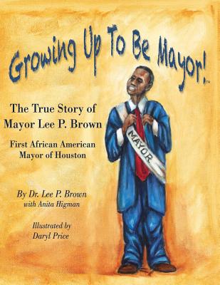Growing Up To Be Mayor: The True Story of Mayor Lee Brown, First African American Mayor of Houston - Brown, Lee P, Dr.