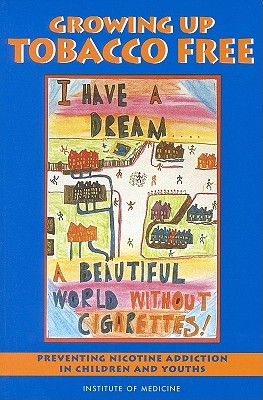 Growing Up Tobacco Free: Preventing Nicotine Addiction in Children and Youths - Institute of Medicine, and Committee on Preventing Nicotine Addiction in Children and Youths, and Bonnie, Richard J (Editor)
