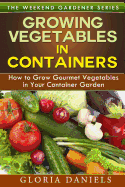 Growing Vegetables in Containers: How to Grow Gourmet Vegetables in Your Container Garden