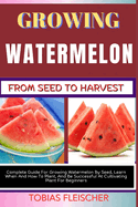 Growing Watermelon from Seed to Harvest: Complete Guide For Growing Watermelon By Seed, Learn When And How To Plant, And Be Successful At Cultivating Plant For Beginners