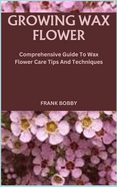 Growing Wax Flower: Comprehensive Guide To Wax Flower Care Tips And Techniques