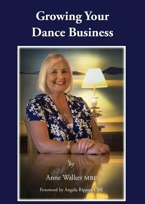 Growing Your Dance Business - Walker MBE, Anne, and Rippon CBE, Angela (Foreword by)