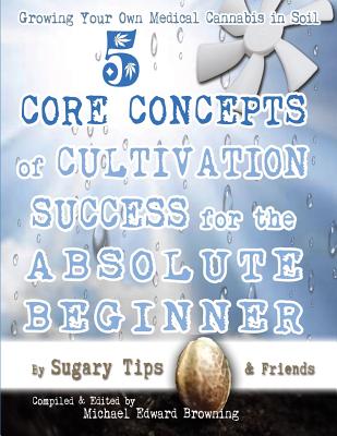 Growing Your Own Medical Cannabis in Soil: 5 Core Concepts of Cultivation Success for the Absolute Beginner - Browning, Michael Edward (Editor), and Burr, Erik, and Carroll, Hillary