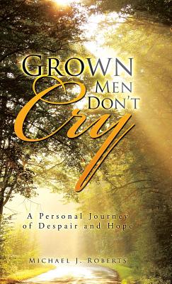 Grown Men Don't Cry: A Personal Journey of Despair and Hope - Roberts, Michael J, Dr.