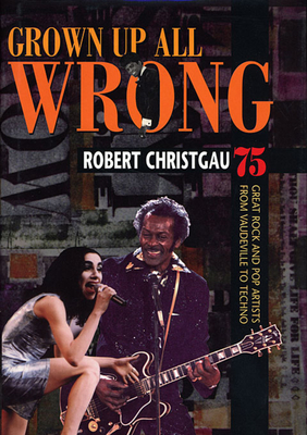 Grown Up All Wrong: 75 Great Rock and Pop Artists from Vaudeville to Techno - Christgau, Robert