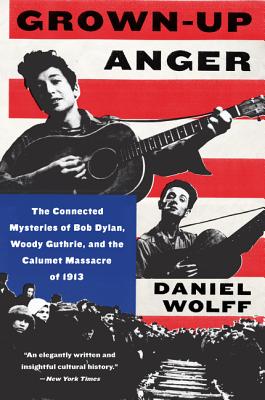Grown-Up Anger: The Connected Mysteries of Bob Dylan, Woody Guthrie, and the Calumet Massacre of 1913 - Wolff, Daniel