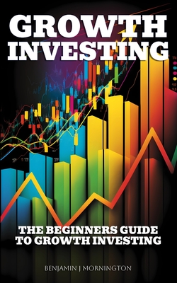 Growth Investing: The Beginners Guide To Growth Investing - Mornington, Benjamin