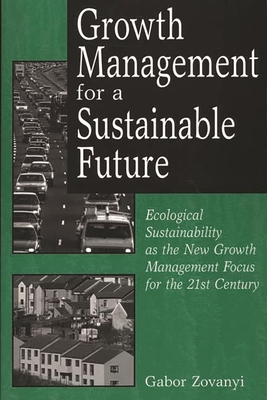 Growth Management for a Sustainable Future: Ecological Sustainability as the New Growth Management Focus for the 21st Century - Zovanyi, Gabor