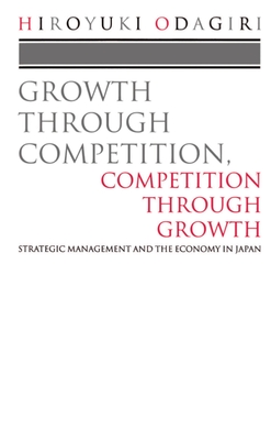 Growth Through Competition, Competition Through Growth: Strategic Management and the Economy in Japan - Odagiri, Hiroyuki