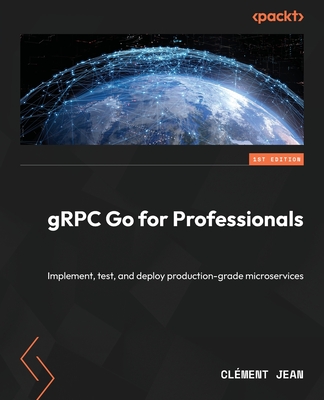 gRPC Go for Professionals: Implement, test, and deploy production-grade microservices - Jean, Clment