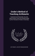 Grube's Method of Teaching Arithmetic: Explained and Illustrated, Also the Improvements Upon the Method Made by the Followers of Grube in Germany