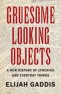 Gruesome Looking Objects: A New History of Lynching and Everyday Things