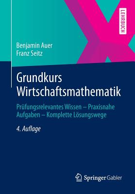 Grundkurs Wirtschaftsmathematik: Prufungsrelevantes Wissen - Praxisnahe Aufgaben - Komplette Losungswege - Auer, Benjamin, and Seitz, Franz