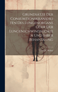 Grundstze Der Consumtionskrankheiten Des Lungenorgans Oder Der Lungenschwindsuchten Und Ihrer Behandlung