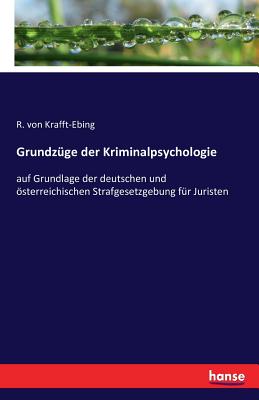 Grundz?ge der Kriminalpsychologie: auf Grundlage der deutschen und sterreichischen Strafgesetzgebung f?r Juristen - Von Krafft-Ebing, R