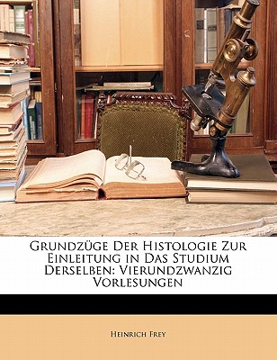 Grundzuge Der Histologie Zur Einleitung in Das Studium Derselben: Vierundzwanzig Vorlesungen - Frey, Heinrich