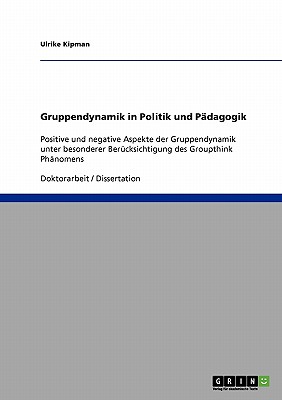 Gruppendynamik in Politik und P?dagogik: Positive und negative Aspekte der Gruppendynamik unter besonderer Ber?cksichtigung des Groupthink Ph?nomens - Kipman, Ulrike