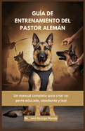 Gua de Entrenamiento del Pastor Alemn: Un manual completo para criar un perro educado, obediente y leal