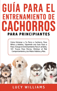 Gua Para el Entrenamiento de Cachorros Para Principiantes: Cmo entrenar a Tu Perro o Cachorro, para Nios y Adultos, Siguiendo una Gua Paso a Paso: Incluye el Entrenamiento para Ir al Bao, 101 Trucos para Perros, Eliminar el Mal Comportamiento y...