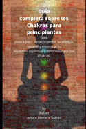 Gu?a completa sobre los Chakras para principiantes: Gu?a paso a paso para despertar tu energ?a, sanarte y encontrar tu equilibrio espiritual y emocional por tus chakras