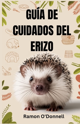 Gu?a de Cuidados del Erizo: Una gu?a completa sobre el manejo, el entrenamiento, los recintos, la alimentaci?n, el v?nculo, el aseo, el cuidado de la salud, la cr?a y ms! - O'Donnell, Ram?n