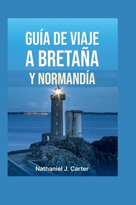 Gu?a de viaje de Bretaa y Normand?a 2025: Explore ciudades costeras hist?ricas, lugares emblemticos del D?a D y el encanto de la campia francesa - J Carter, Nathaniel