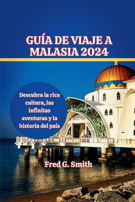 Gu?a de viaje de Malasia 2024: Descubra la rica cultura, las infinitas aventuras y la historia del pa?s - G Smith, Fred