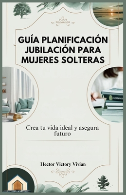 Gu?a Planificaci?n Jubilaci?n Para Mujeres Solteras: Crea tu vida ideal y asegura futuro - Victory Vivian, Hector