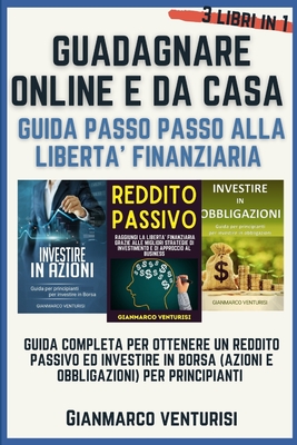 Guadagnare Online E Da Casa - Guida Passo Passo Alla Liberta' Finanziaria: Guida Completa Per Ottenere Un Reddito Passivo Ed Investire in Borsa (Azioni E Obbligazioni) Per Principianti - 3 Libri in 1 - Venturisi, Gianmarco