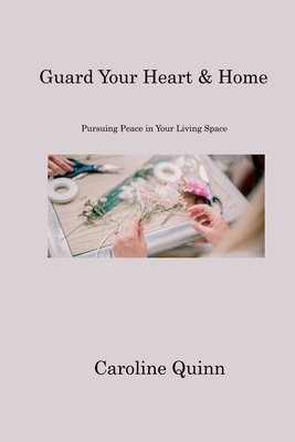 Guard Your Heart & Home: Pursuing Peace in Your Living Space - Quinn, Caroline