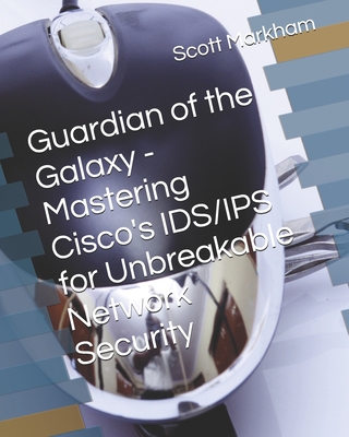 Guardian of the Galaxy - Mastering Cisco's IDS/IPS for Unbreakable Network Security - Markham, Scott
