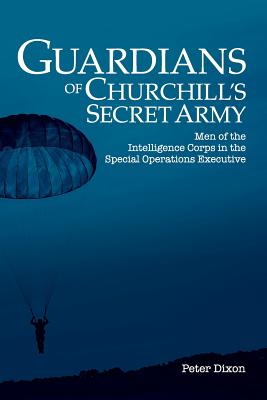 Guardians of Churchill's Secret Army: Men of the Intelligence Corps in the Special Operations Executive - Dixon, Peter