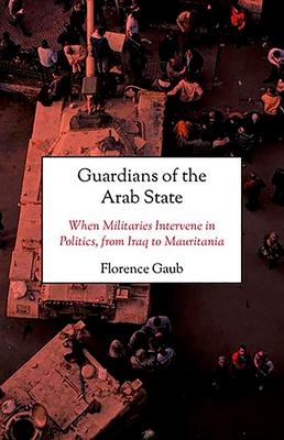 Guardians of the Arab State: When Militaries Intervene in Politics, from Iraq to Mauritania - Gaub, Florence, Dr.