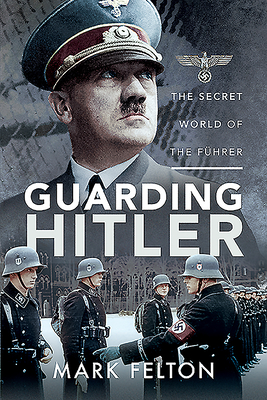 Guarding Hitler: The Secret World of the F hrer - Felton, Mark