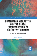 Guatemalan Vigilantism and the Global (Re)Production of Collective Violence: A Tale of Two Lynchings