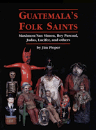 Guatemala's Folk Saints: Maximon/San Simon, Rey Pascual, Judas, Lucifer, and Others