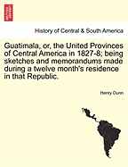 Guatimala, Or, the United Provinces of Central America in 1827-8; Being Sketches and Memorandums Made During a Twelve Month's Residence in That Republic. - Dunn, Henry