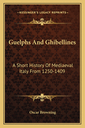 Guelphs And Ghibellines: A Short History Of Mediaeval Italy From 1250-1409